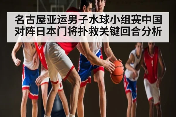 名古屋亚运男子水球小组赛中国对阵日本门将扑救关键回合分析