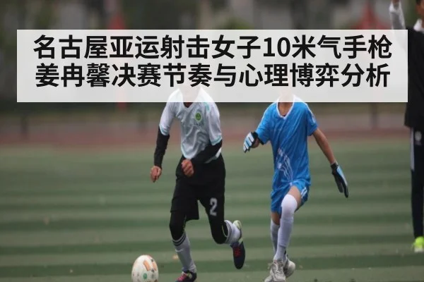 名古屋亚运射击女子10米气手枪姜冉馨决赛节奏与心理博弈分析