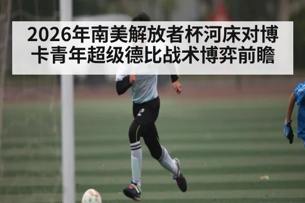 2026年南美解放者杯河床对博卡青年超级德比战术博弈前瞻