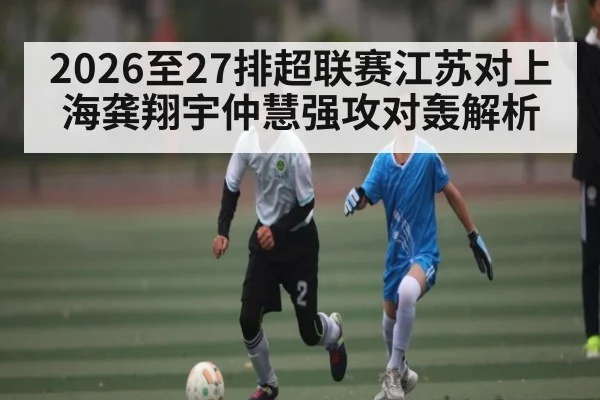 2026至27排超联赛江苏对上海龚翔宇仲慧强攻对轰解析