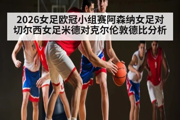 2026女足欧冠小组赛阿森纳女足对切尔西女足米德对克尔伦敦德比分析