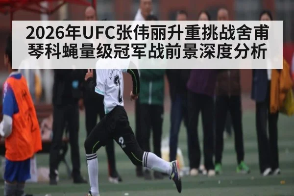 2026年UFC张伟丽升重挑战舍甫琴科蝇量级冠军战前景深度分析