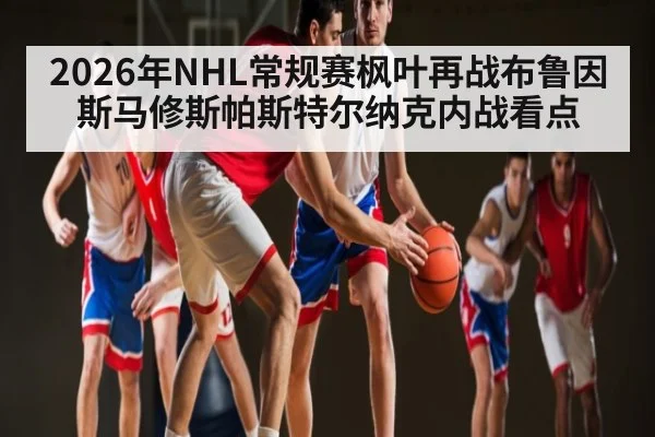 2026年NHL常规赛枫叶再战布鲁因斯马修斯帕斯特尔纳克内战看点